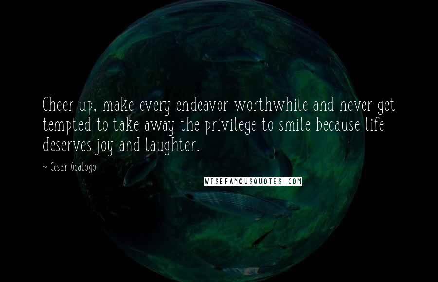 Cesar Gealogo Quotes: Cheer up, make every endeavor worthwhile and never get tempted to take away the privilege to smile because life deserves joy and laughter.