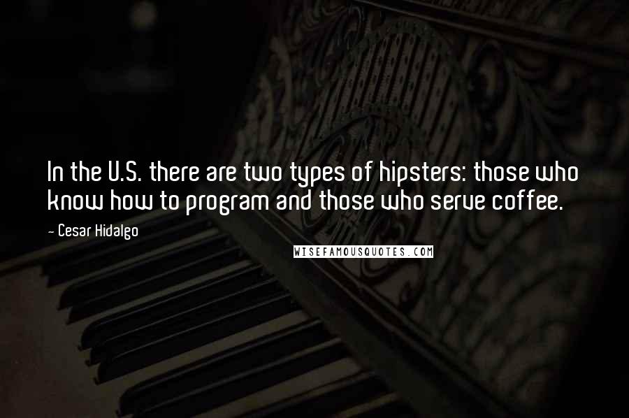 Cesar Hidalgo Quotes: In the U.S. there are two types of hipsters: those who know how to program and those who serve coffee.