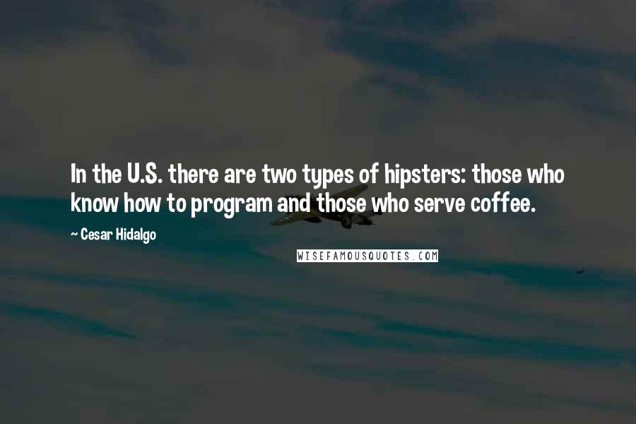 Cesar Hidalgo Quotes: In the U.S. there are two types of hipsters: those who know how to program and those who serve coffee.