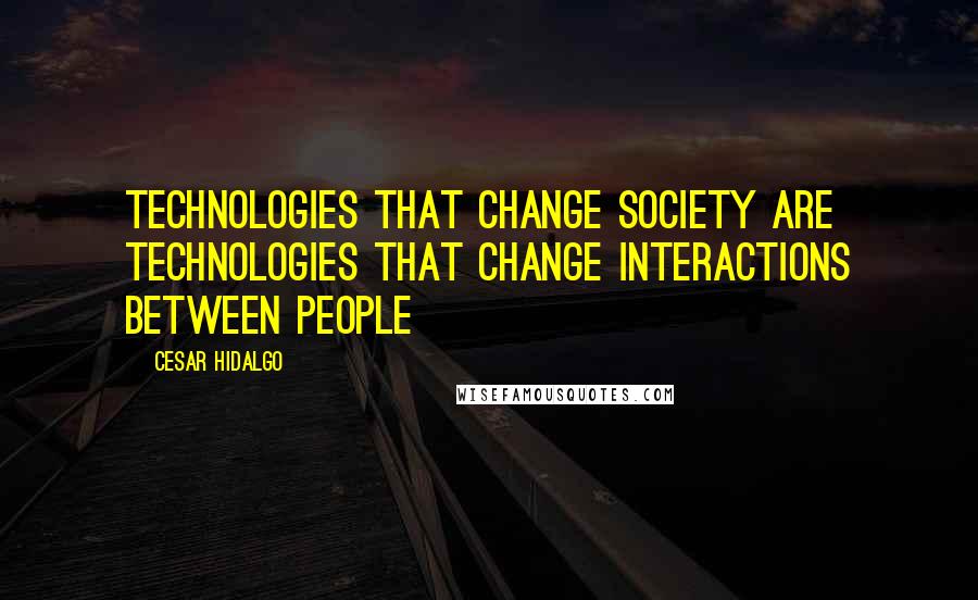 Cesar Hidalgo Quotes: Technologies that change society are technologies that change interactions between people