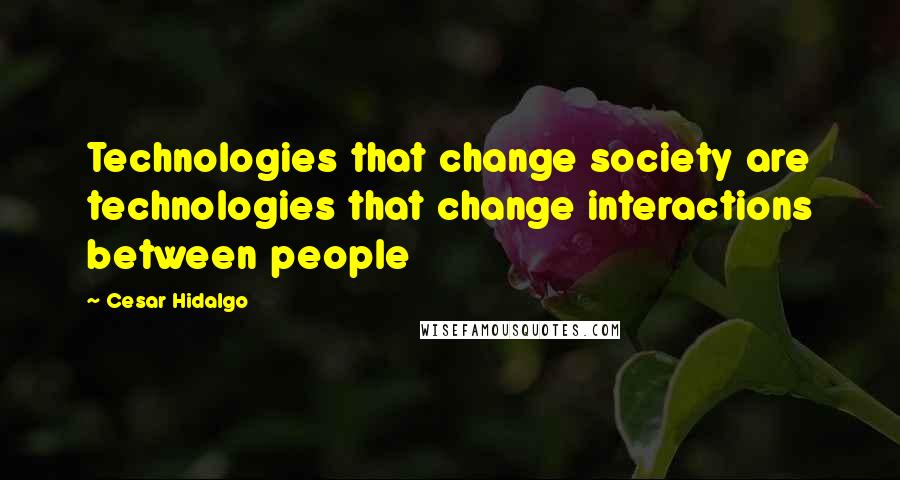 Cesar Hidalgo Quotes: Technologies that change society are technologies that change interactions between people