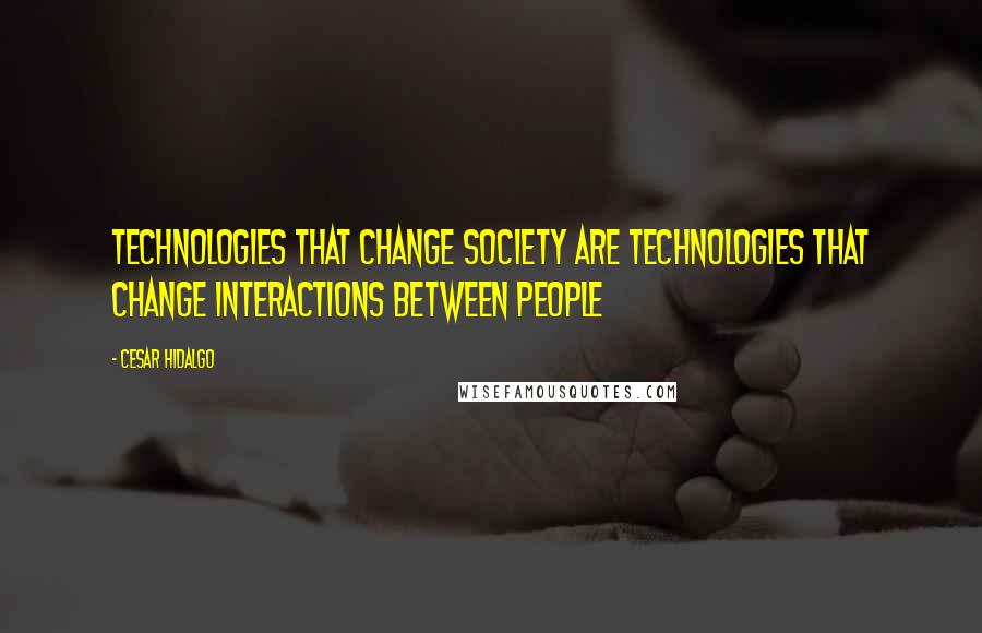 Cesar Hidalgo Quotes: Technologies that change society are technologies that change interactions between people