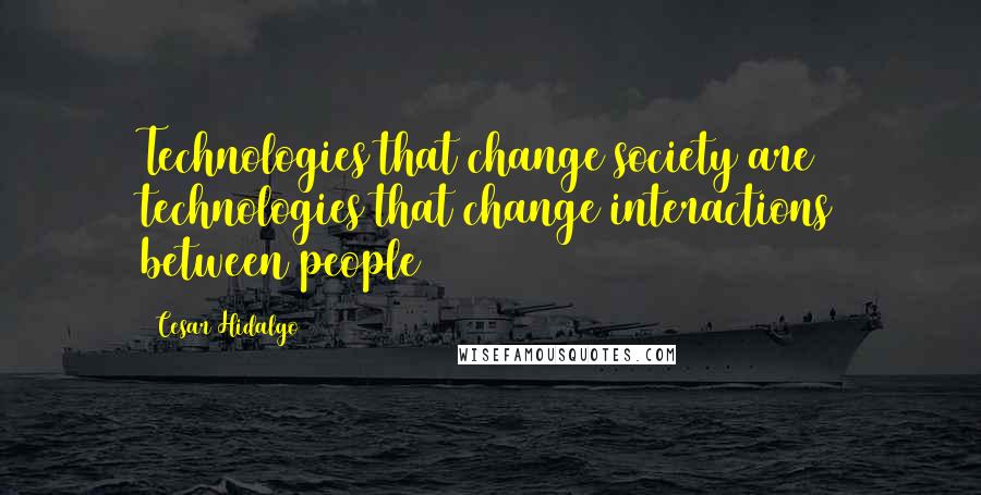 Cesar Hidalgo Quotes: Technologies that change society are technologies that change interactions between people