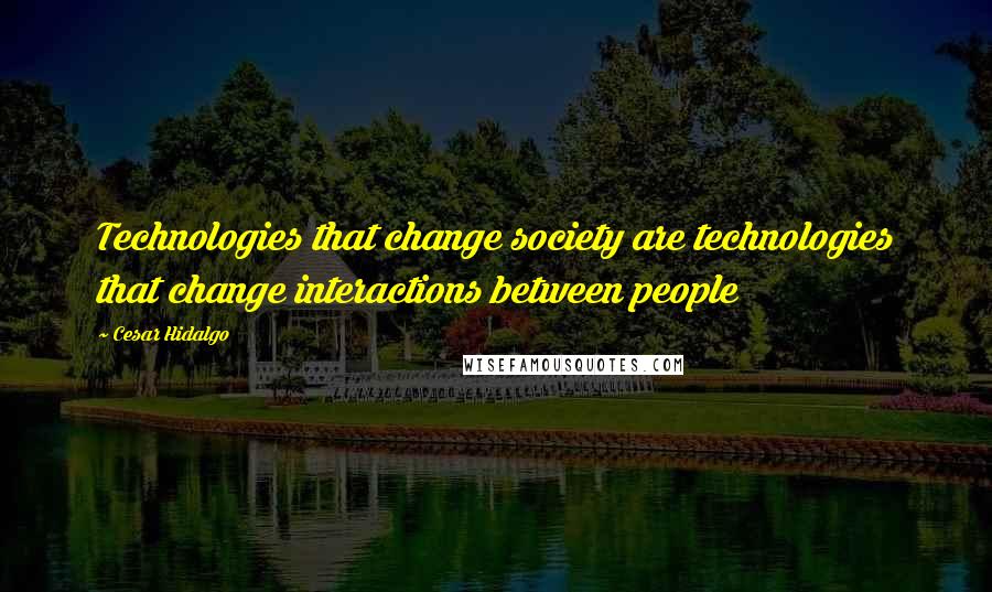 Cesar Hidalgo Quotes: Technologies that change society are technologies that change interactions between people