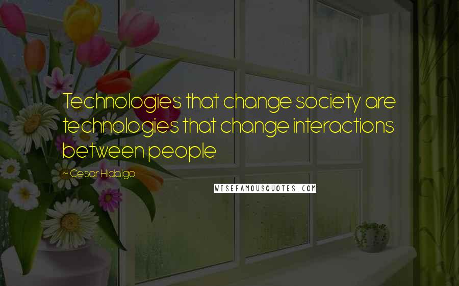 Cesar Hidalgo Quotes: Technologies that change society are technologies that change interactions between people