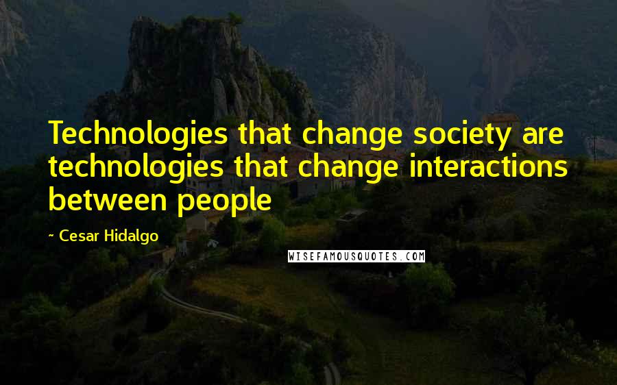 Cesar Hidalgo Quotes: Technologies that change society are technologies that change interactions between people