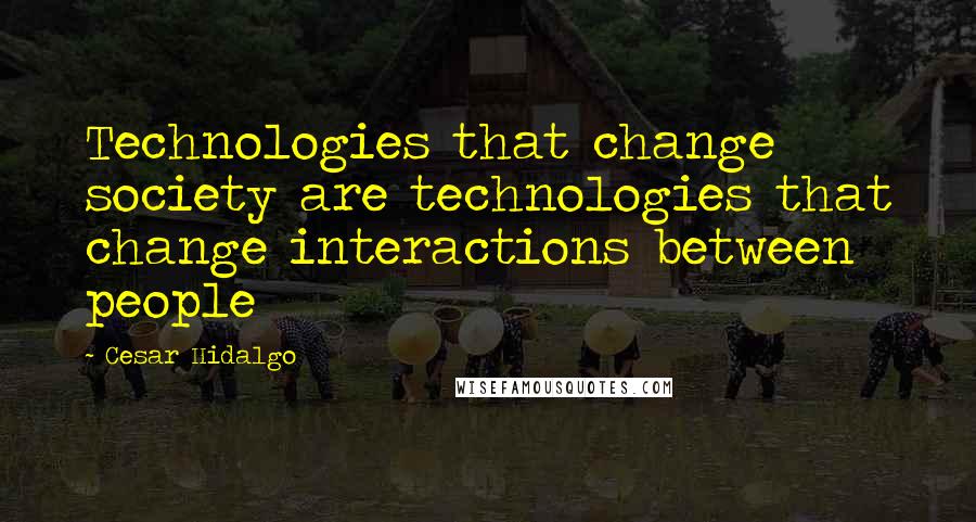 Cesar Hidalgo Quotes: Technologies that change society are technologies that change interactions between people