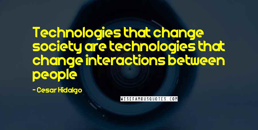 Cesar Hidalgo Quotes: Technologies that change society are technologies that change interactions between people