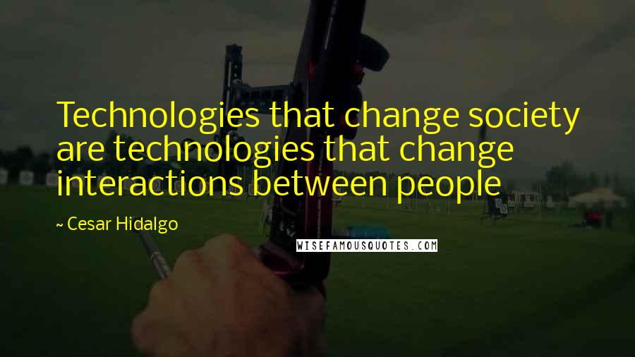 Cesar Hidalgo Quotes: Technologies that change society are technologies that change interactions between people