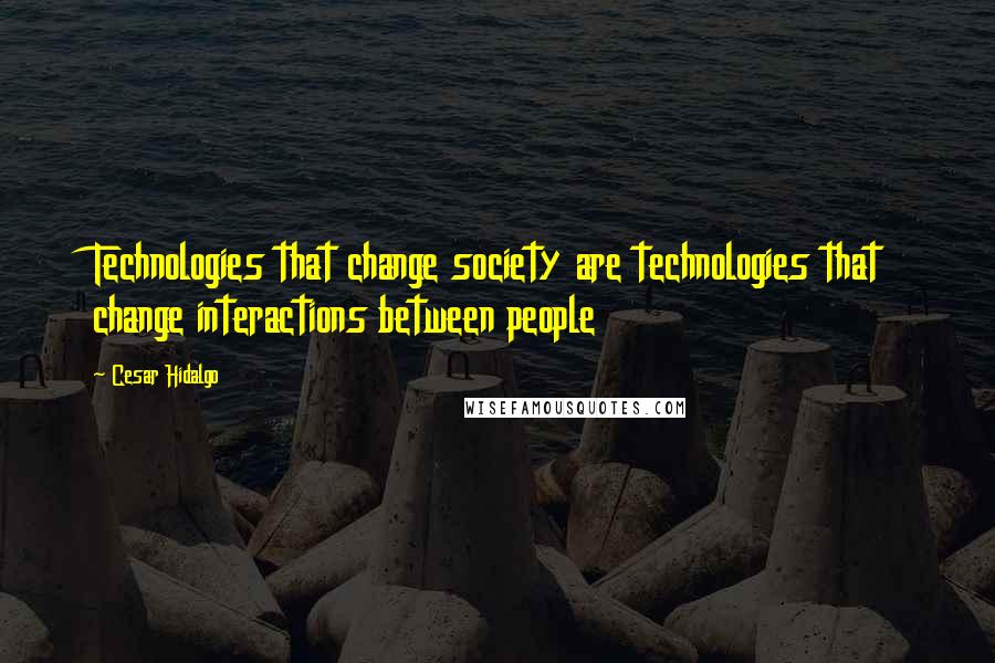 Cesar Hidalgo Quotes: Technologies that change society are technologies that change interactions between people