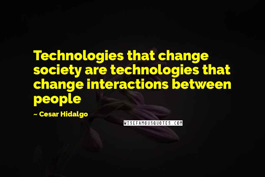 Cesar Hidalgo Quotes: Technologies that change society are technologies that change interactions between people