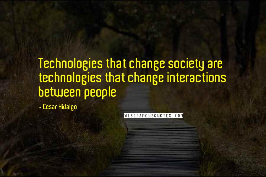 Cesar Hidalgo Quotes: Technologies that change society are technologies that change interactions between people