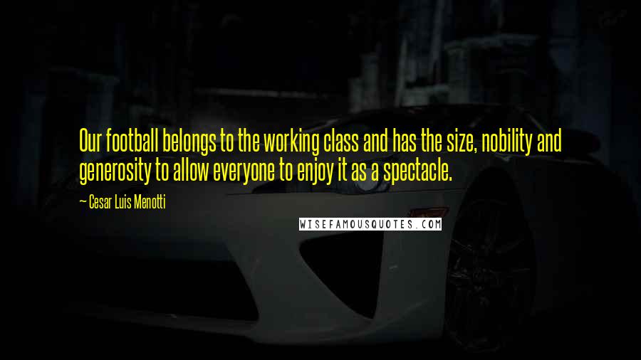 Cesar Luis Menotti Quotes: Our football belongs to the working class and has the size, nobility and generosity to allow everyone to enjoy it as a spectacle.