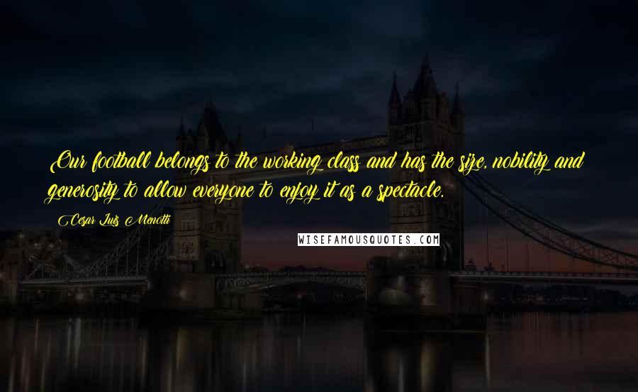 Cesar Luis Menotti Quotes: Our football belongs to the working class and has the size, nobility and generosity to allow everyone to enjoy it as a spectacle.