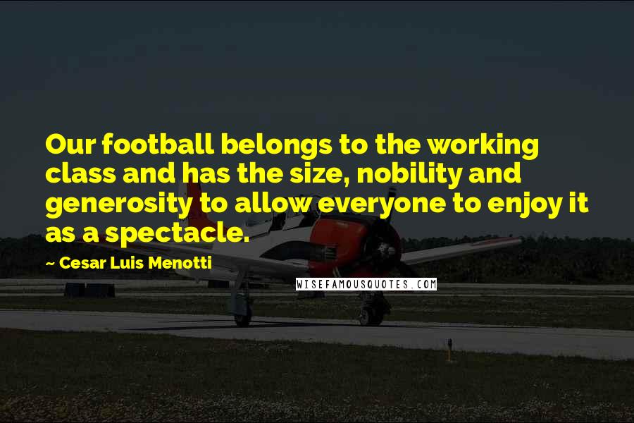 Cesar Luis Menotti Quotes: Our football belongs to the working class and has the size, nobility and generosity to allow everyone to enjoy it as a spectacle.