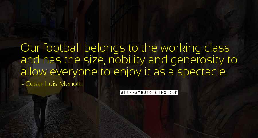 Cesar Luis Menotti Quotes: Our football belongs to the working class and has the size, nobility and generosity to allow everyone to enjoy it as a spectacle.