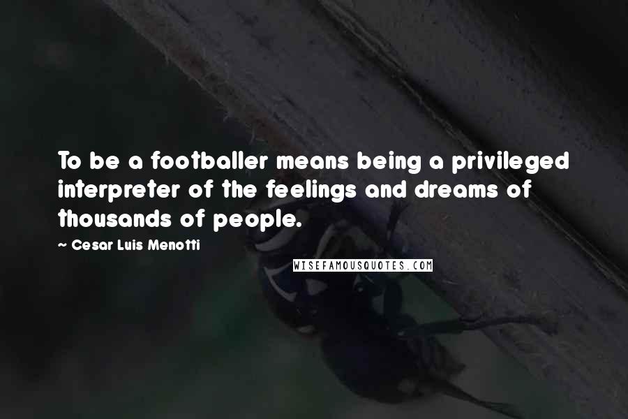 Cesar Luis Menotti Quotes: To be a footballer means being a privileged interpreter of the feelings and dreams of thousands of people.