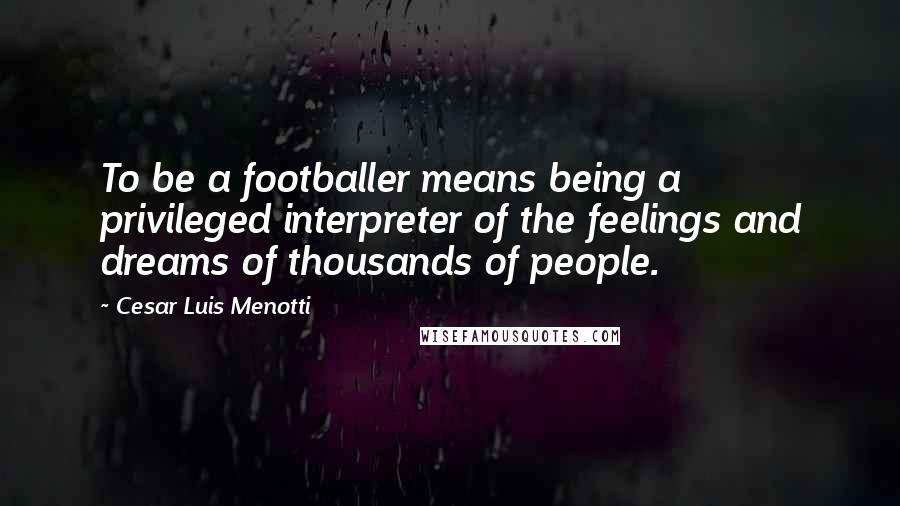 Cesar Luis Menotti Quotes: To be a footballer means being a privileged interpreter of the feelings and dreams of thousands of people.