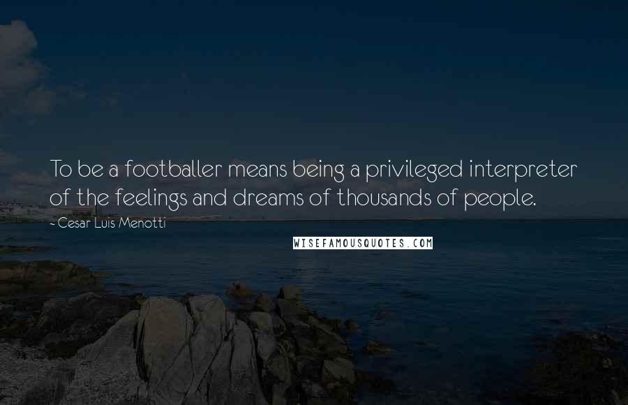 Cesar Luis Menotti Quotes: To be a footballer means being a privileged interpreter of the feelings and dreams of thousands of people.