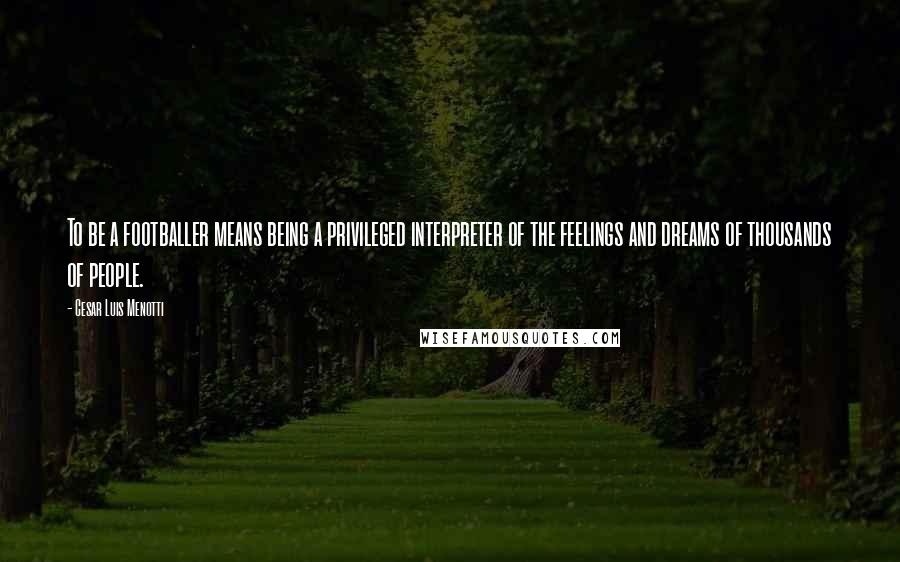 Cesar Luis Menotti Quotes: To be a footballer means being a privileged interpreter of the feelings and dreams of thousands of people.