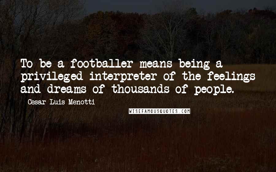 Cesar Luis Menotti Quotes: To be a footballer means being a privileged interpreter of the feelings and dreams of thousands of people.