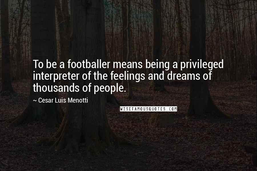 Cesar Luis Menotti Quotes: To be a footballer means being a privileged interpreter of the feelings and dreams of thousands of people.