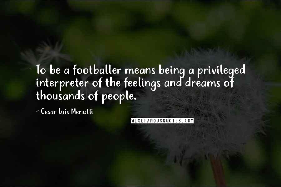 Cesar Luis Menotti Quotes: To be a footballer means being a privileged interpreter of the feelings and dreams of thousands of people.