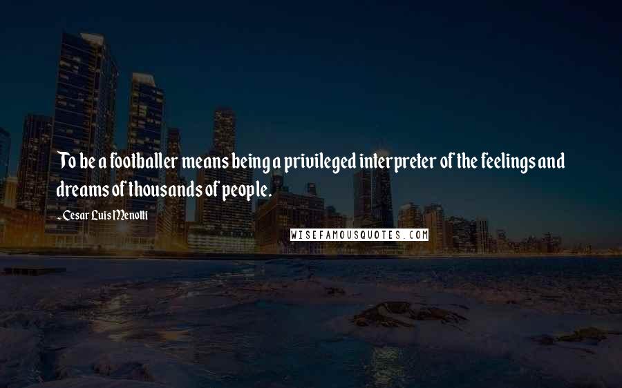 Cesar Luis Menotti Quotes: To be a footballer means being a privileged interpreter of the feelings and dreams of thousands of people.