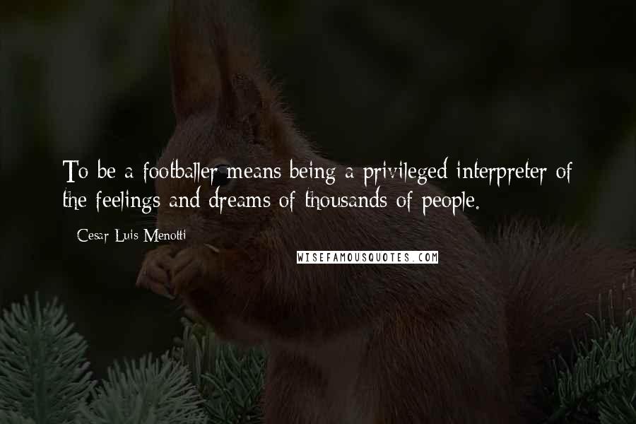 Cesar Luis Menotti Quotes: To be a footballer means being a privileged interpreter of the feelings and dreams of thousands of people.