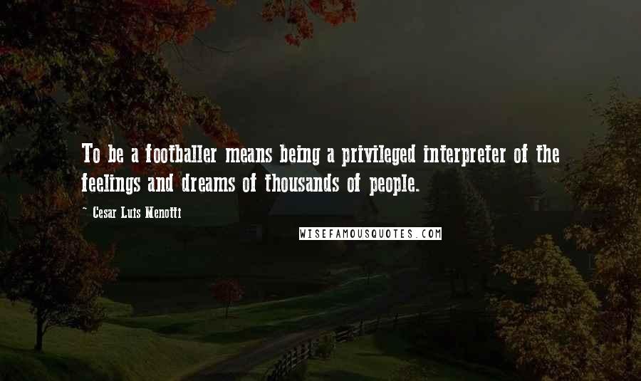 Cesar Luis Menotti Quotes: To be a footballer means being a privileged interpreter of the feelings and dreams of thousands of people.