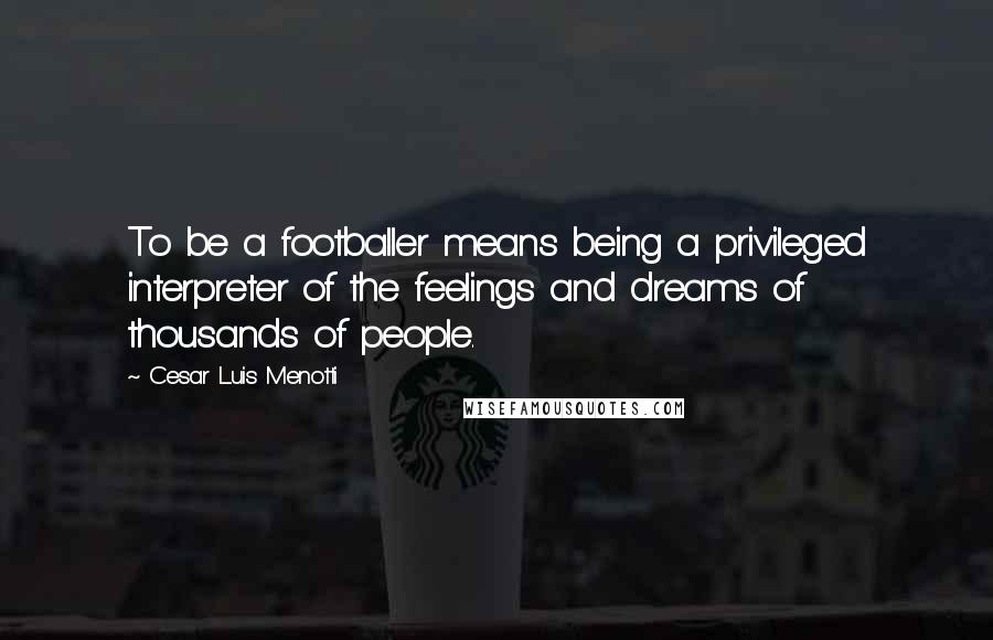 Cesar Luis Menotti Quotes: To be a footballer means being a privileged interpreter of the feelings and dreams of thousands of people.