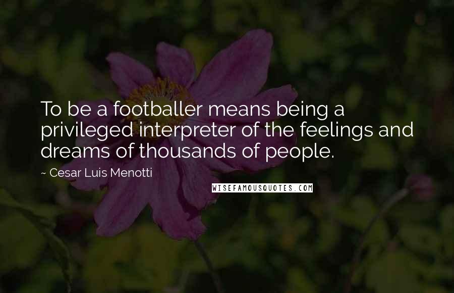 Cesar Luis Menotti Quotes: To be a footballer means being a privileged interpreter of the feelings and dreams of thousands of people.