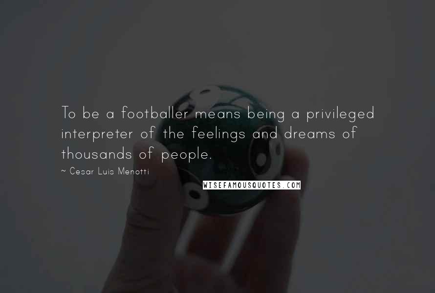 Cesar Luis Menotti Quotes: To be a footballer means being a privileged interpreter of the feelings and dreams of thousands of people.