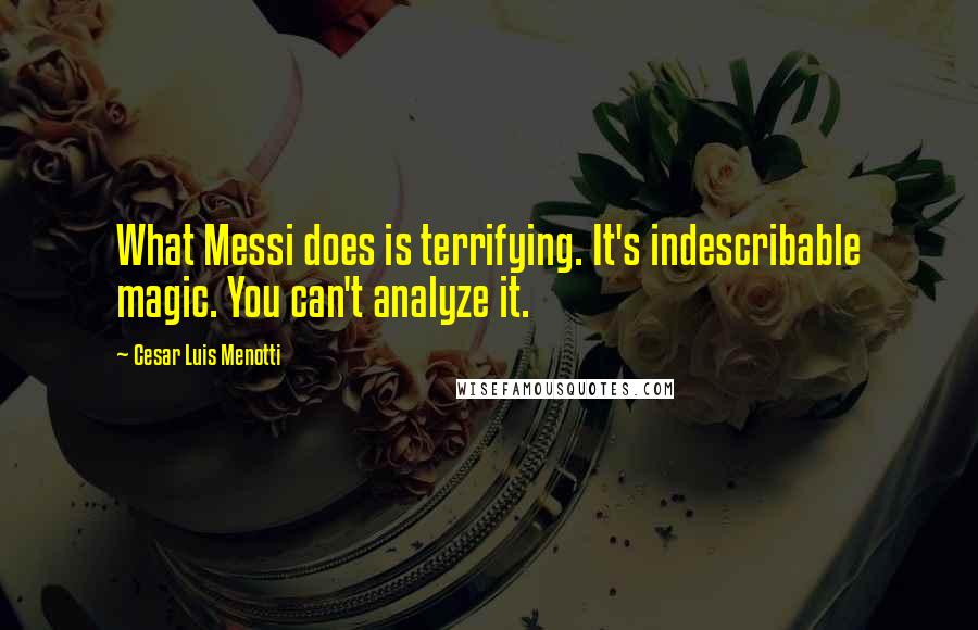 Cesar Luis Menotti Quotes: What Messi does is terrifying. It's indescribable magic. You can't analyze it.