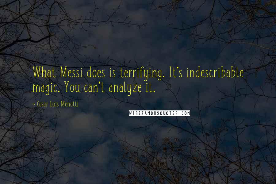 Cesar Luis Menotti Quotes: What Messi does is terrifying. It's indescribable magic. You can't analyze it.
