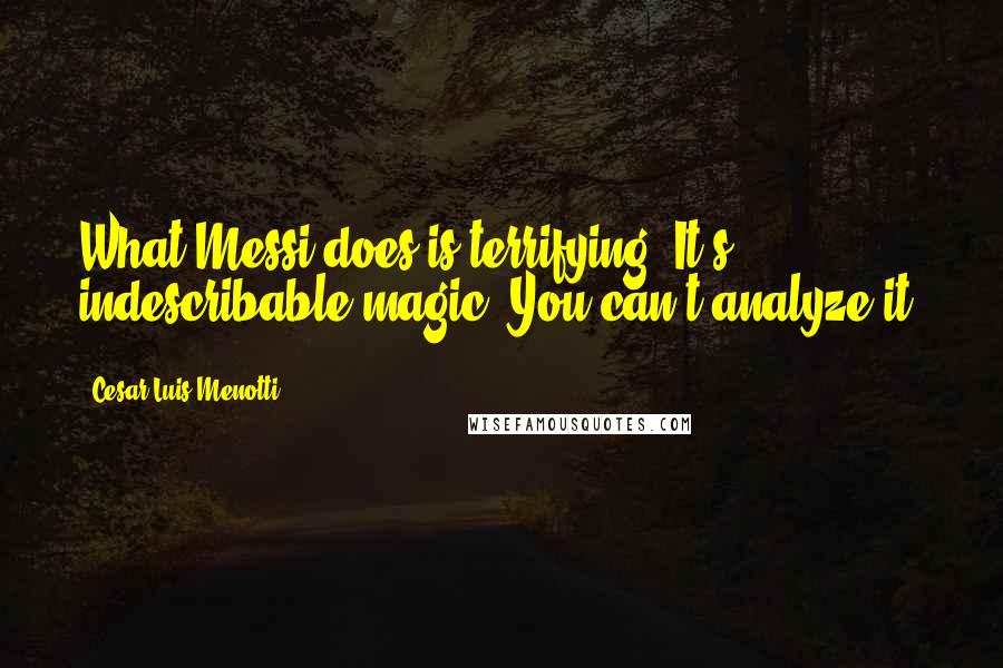 Cesar Luis Menotti Quotes: What Messi does is terrifying. It's indescribable magic. You can't analyze it.