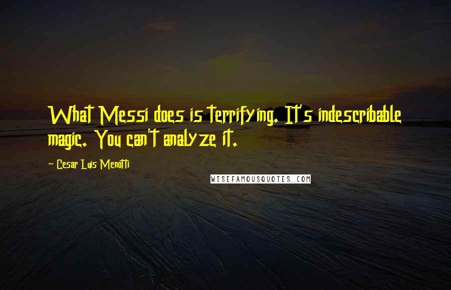 Cesar Luis Menotti Quotes: What Messi does is terrifying. It's indescribable magic. You can't analyze it.