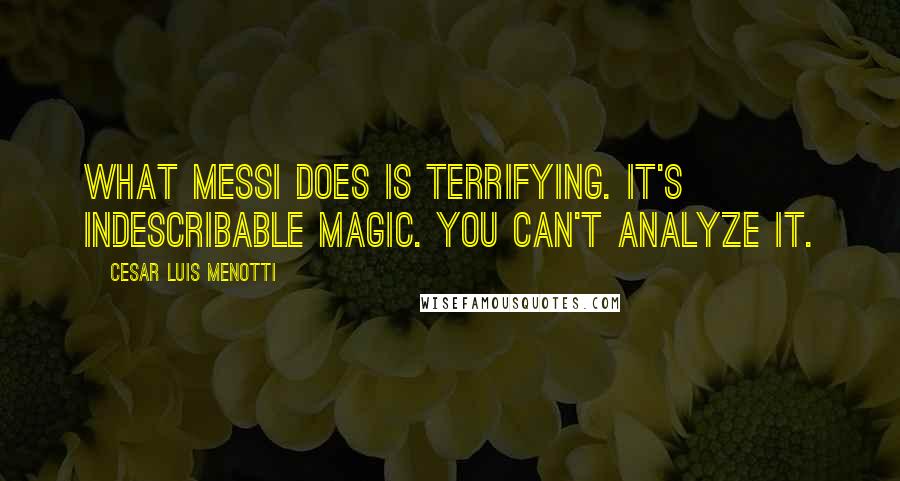 Cesar Luis Menotti Quotes: What Messi does is terrifying. It's indescribable magic. You can't analyze it.