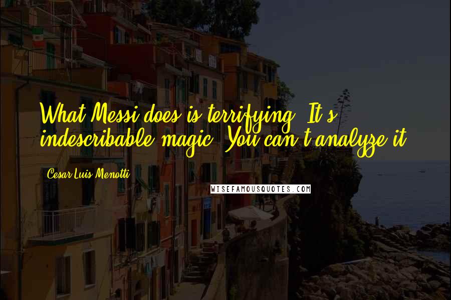 Cesar Luis Menotti Quotes: What Messi does is terrifying. It's indescribable magic. You can't analyze it.