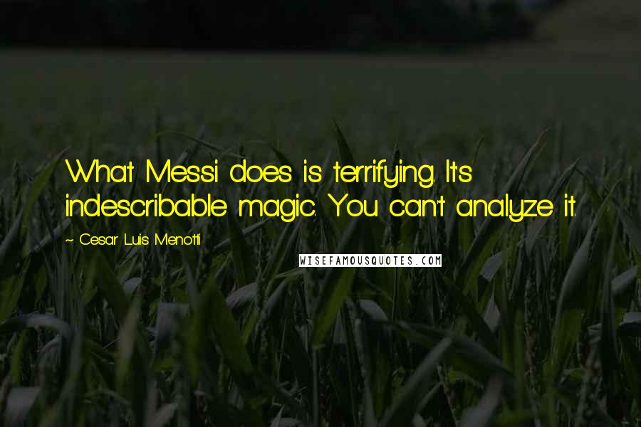 Cesar Luis Menotti Quotes: What Messi does is terrifying. It's indescribable magic. You can't analyze it.