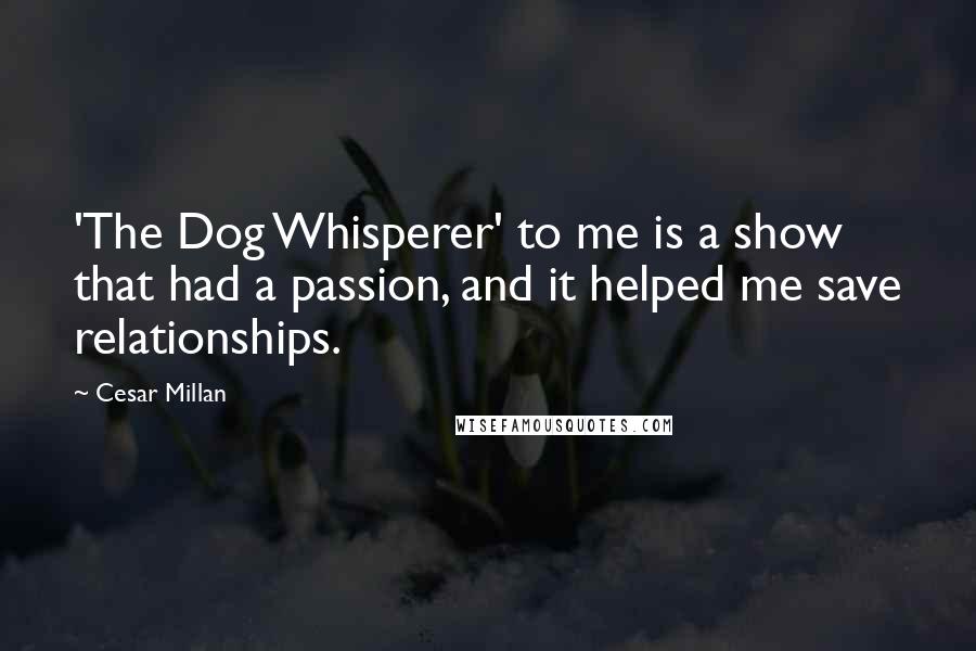 Cesar Millan Quotes: 'The Dog Whisperer' to me is a show that had a passion, and it helped me save relationships.