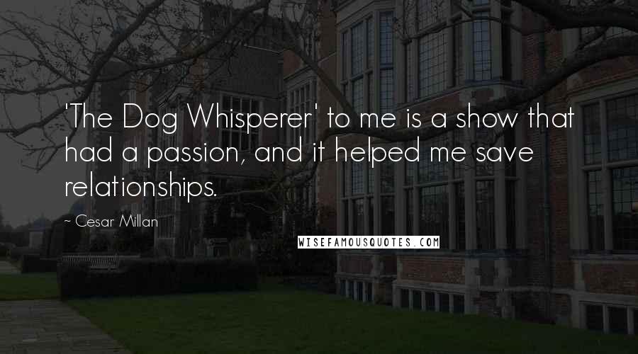 Cesar Millan Quotes: 'The Dog Whisperer' to me is a show that had a passion, and it helped me save relationships.