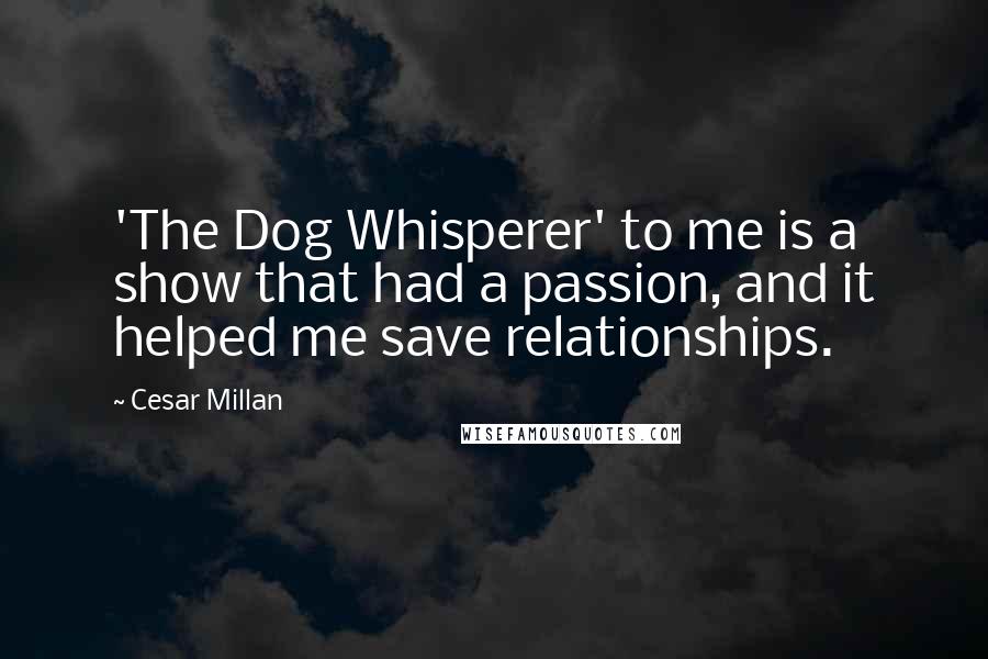 Cesar Millan Quotes: 'The Dog Whisperer' to me is a show that had a passion, and it helped me save relationships.