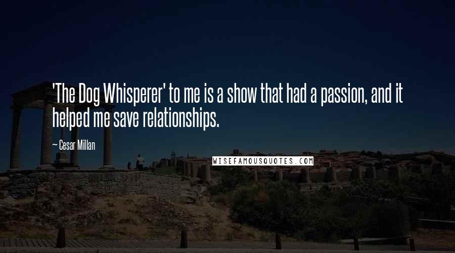 Cesar Millan Quotes: 'The Dog Whisperer' to me is a show that had a passion, and it helped me save relationships.