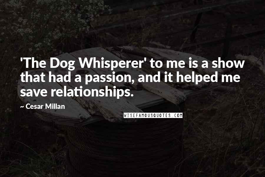 Cesar Millan Quotes: 'The Dog Whisperer' to me is a show that had a passion, and it helped me save relationships.
