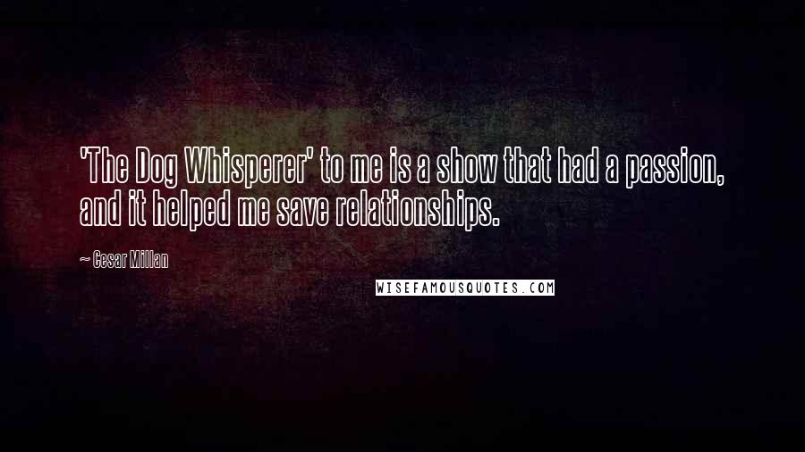 Cesar Millan Quotes: 'The Dog Whisperer' to me is a show that had a passion, and it helped me save relationships.