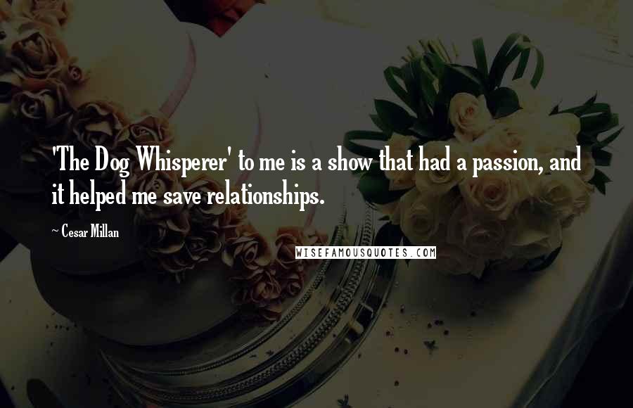 Cesar Millan Quotes: 'The Dog Whisperer' to me is a show that had a passion, and it helped me save relationships.