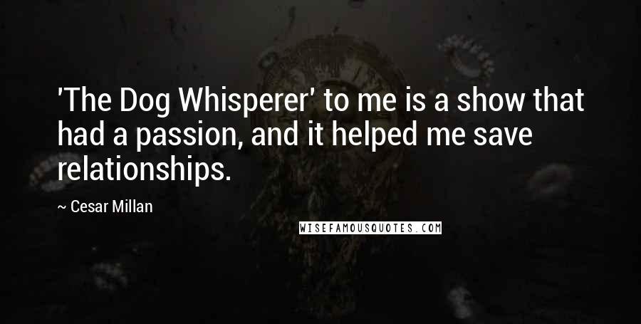 Cesar Millan Quotes: 'The Dog Whisperer' to me is a show that had a passion, and it helped me save relationships.
