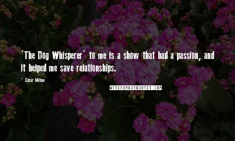 Cesar Millan Quotes: 'The Dog Whisperer' to me is a show that had a passion, and it helped me save relationships.