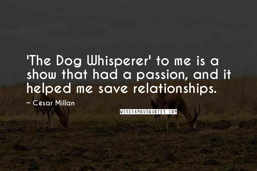 Cesar Millan Quotes: 'The Dog Whisperer' to me is a show that had a passion, and it helped me save relationships.